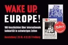 Wake up, Europe! Ausstellung in Freiburg von 25.10.-9.12.25 Das Teaserbild zeigt den Schriftzug "Wake up, Europe!" in rot und weiß auf schwarzem Hintergrund. Der Untertitel lautet "100 Geschichten über internationale Solidarität in schwierigen Zeiten" in weißer Schrift. Darunter steht in rot der Hinweis auf die Ausstellung in Freiburg vom 25.10. bis 9.12.2025. Auf der rechten Seite sind zwei Plakate von Unterstützungskampagnen für Betroffene des Bosnienkriegs und ein Stempel aus der Ausstellung abgebildet. Zu lesen sind Schriftzüge wie "Mir - Peace - La Paix"